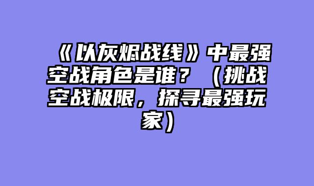 《以灰烬战线》中最强空战角色是谁？（挑战空战极限，探寻最强玩家）