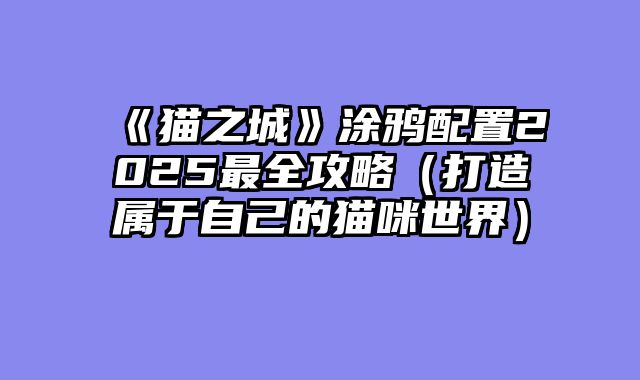 《猫之城》涂鸦配置2025最全攻略（打造属于自己的猫咪世界）