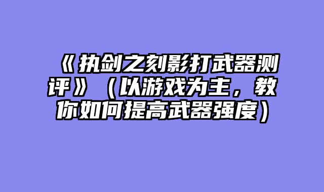 《执剑之刻影打武器测评》（以游戏为主，教你如何提高武器强度）