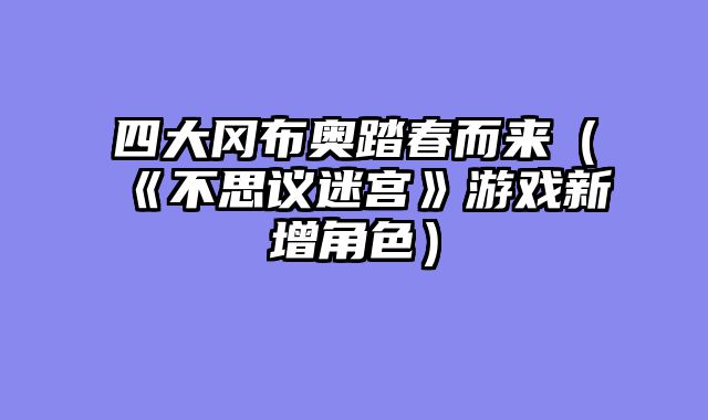 四大冈布奥踏春而来（《不思议迷宫》游戏新增角色）