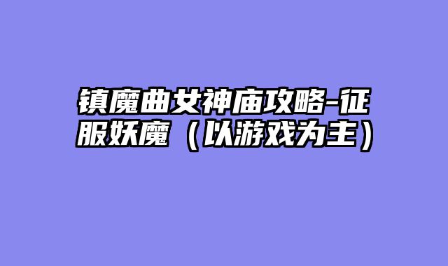 镇魔曲女神庙攻略-征服妖魔（以游戏为主）