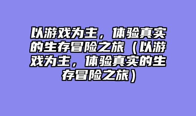 以游戏为主，体验真实的生存冒险之旅（以游戏为主，体验真实的生存冒险之旅）