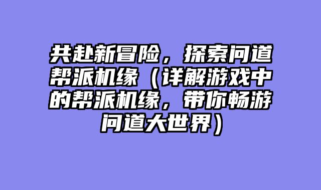 共赴新冒险，探索问道帮派机缘（详解游戏中的帮派机缘，带你畅游问道大世界）