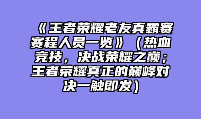 《王者荣耀老友真霸赛赛程人员一览》（热血竞技，决战荣耀之巅；王者荣耀真正的巅峰对决一触即发）
