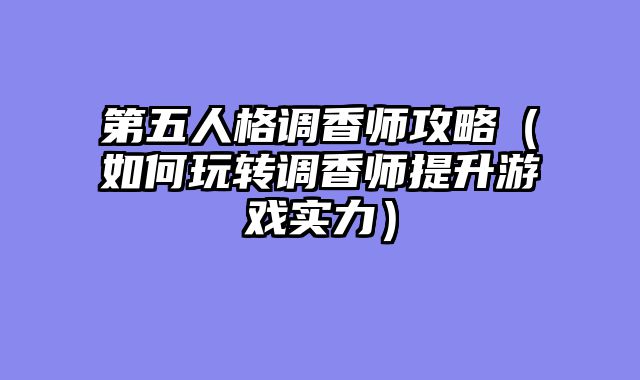 第五人格调香师攻略（如何玩转调香师提升游戏实力）
