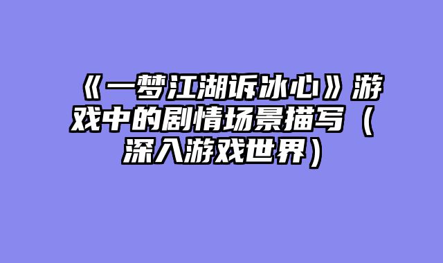《一梦江湖诉冰心》游戏中的剧情场景描写（深入游戏世界）