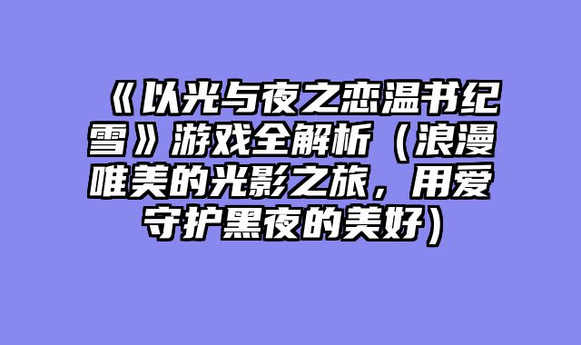 《以光与夜之恋温书纪雪》游戏全解析（浪漫唯美的光影之旅，用爱守护黑夜的美好）