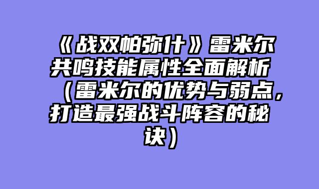 《战双帕弥什》雷米尔共鸣技能属性全面解析（雷米尔的优势与弱点，打造最强战斗阵容的秘诀）