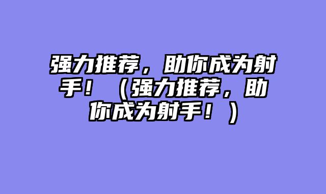 强力推荐，助你成为射手！（强力推荐，助你成为射手！）