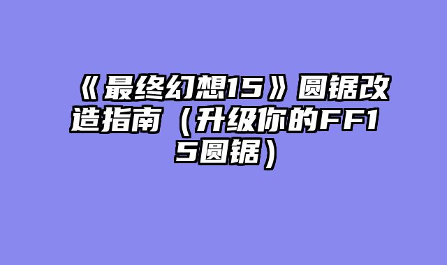 《最终幻想15》圆锯改造指南（升级你的FF15圆锯）