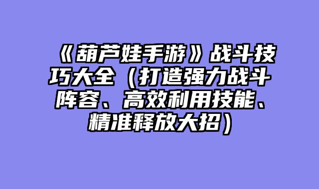 《葫芦娃手游》战斗技巧大全（打造强力战斗阵容、高效利用技能、精准释放大招）