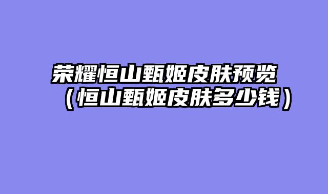 荣耀恒山甄姬皮肤预览（恒山甄姬皮肤多少钱）