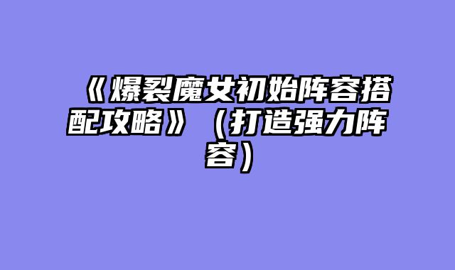 《爆裂魔女初始阵容搭配攻略》（打造强力阵容）