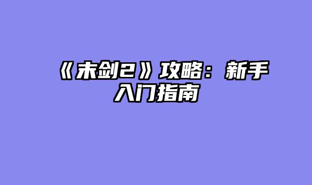 《末剑2》攻略：新手入门指南