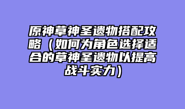 原神草神圣遗物搭配攻略（如何为角色选择适合的草神圣遗物以提高战斗实力）