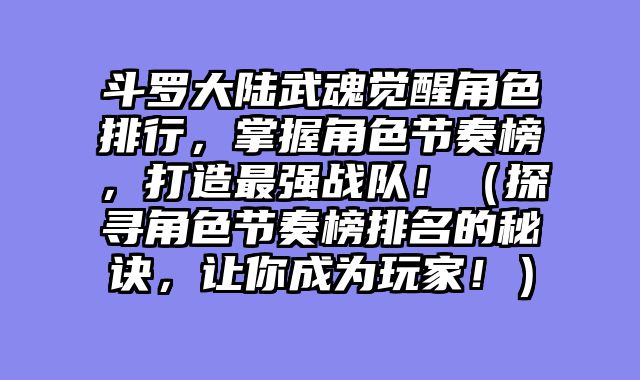 斗罗大陆武魂觉醒角色排行，掌握角色节奏榜，打造最强战队！（探寻角色节奏榜排名的秘诀，让你成为玩家！）
