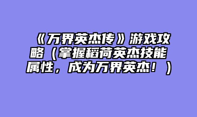 《万界英杰传》游戏攻略（掌握稻荷英杰技能属性，成为万界英杰！）