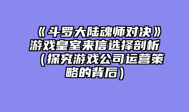 《斗罗大陆魂师对决》游戏皇室来信选择剖析（探究游戏公司运营策略的背后）
