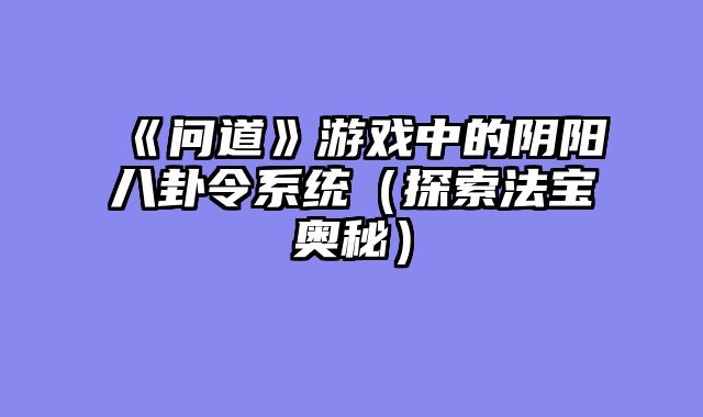 《问道》游戏中的阴阳八卦令系统(探索法宝奥秘)