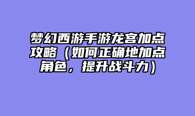 梦幻西游手游龙宫加点攻略（如何正确地加点角色，提升战斗力）