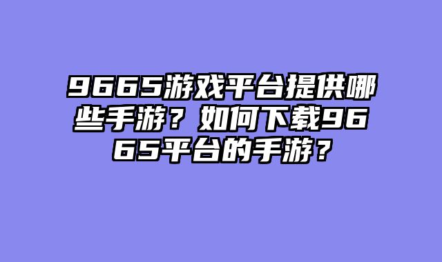 9665游戏平台提供哪些手游？如何下载9665平台的手游？