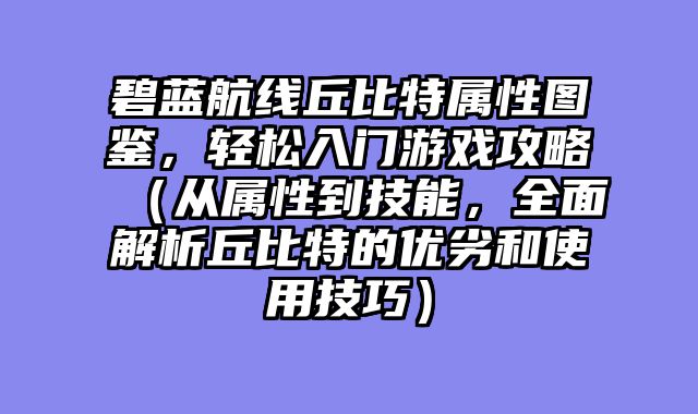 碧蓝航线丘比特属性图鉴，轻松入门游戏攻略（从属性到技能，全面解析丘比特的优劣和使用技巧）