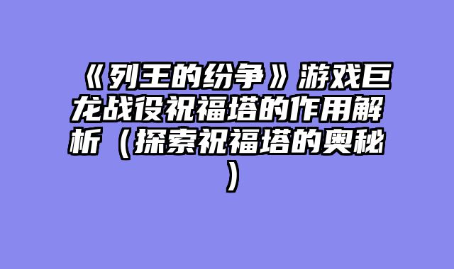 《列王的纷争》游戏巨龙战役祝福塔的作用解析（探索祝福塔的奥秘）