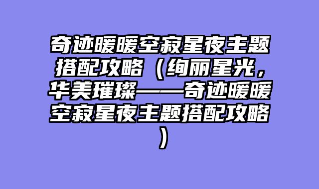 奇迹暖暖空寂星夜主题搭配攻略（绚丽星光，华美璀璨——奇迹暖暖空寂星夜主题搭配攻略）