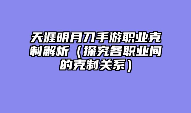 天涯明月刀手游职业克制解析（探究各职业间的克制关系）