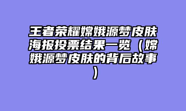 王者荣耀嫦娥源梦皮肤海报投票结果一览（嫦娥源梦皮肤的背后故事）