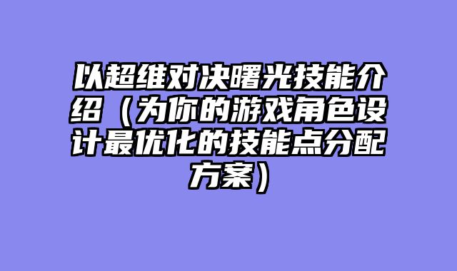 以超维对决曙光技能介绍（为你的游戏角色设计最优化的技能点分配方案）