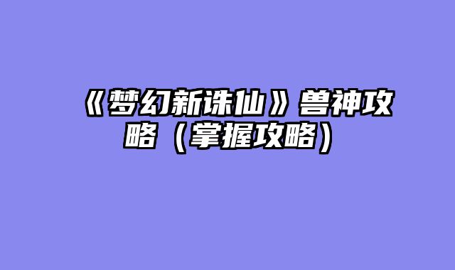 《梦幻新诛仙》兽神攻略（掌握攻略）