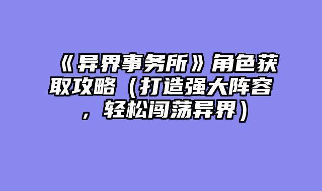 《异界事务所》角色获取攻略（打造强大阵容，轻松闯荡异界）