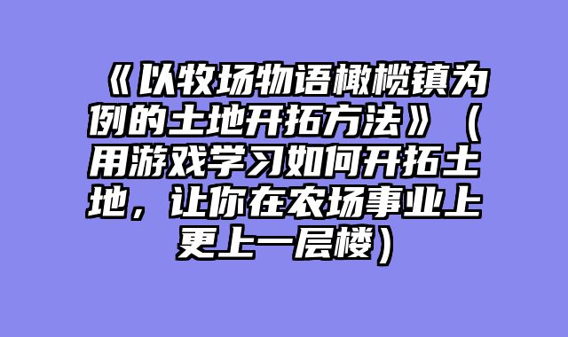 《以牧场物语橄榄镇为例的土地开拓方法》(用游戏学习如何开拓土地,让你在农场事业上更上一层楼)