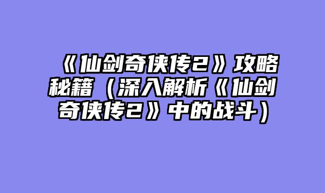 《仙剑奇侠传2》攻略秘籍（深入解析《仙剑奇侠传2》中的战斗）
