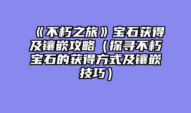 《不朽之旅》宝石获得及镶嵌攻略（探寻不朽宝石的获得方式及镶嵌技巧）