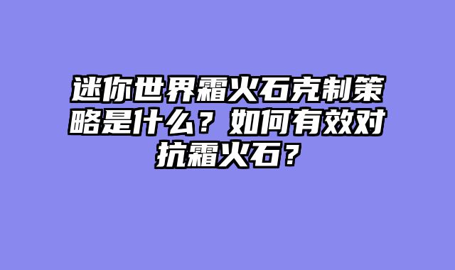迷你世界霜火石克制策略是什么？如何有效对抗霜火石？