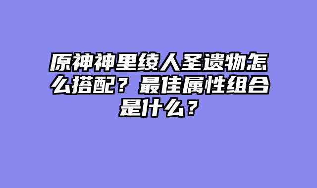 原神神里绫人圣遗物怎么搭配？最佳属性组合是什么？