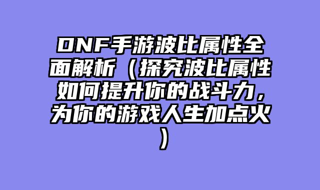 DNF手游波比属性全面解析（探究波比属性如何提升你的战斗力，为你的游戏人生加点火）