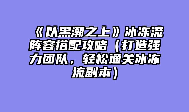 《以黑潮之上》冰冻流阵容搭配攻略（打造强力团队，轻松通关冰冻流副本）