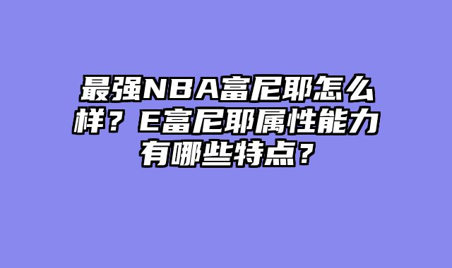 最强NBA富尼耶怎么样?E富尼耶属性能力有哪些特点?