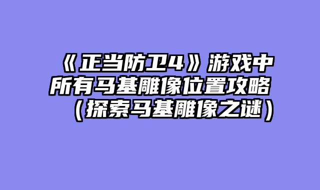 《正当防卫4》游戏中所有马基雕像位置攻略（探索马基雕像之谜）