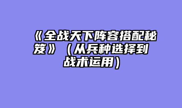 《全战天下阵容搭配秘笈》（从兵种选择到战术运用）