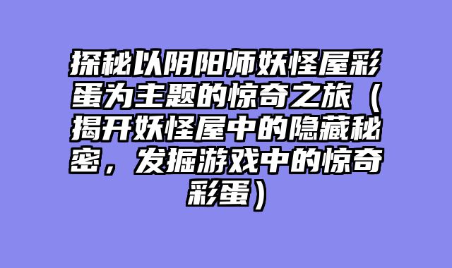 探秘以阴阳师妖怪屋彩蛋为主题的惊奇之旅（揭开妖怪屋中的隐藏秘密，发掘游戏中的惊奇彩蛋）