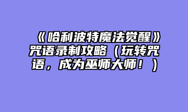 《哈利波特魔法觉醒》咒语录制攻略（玩转咒语，成为巫师大师！）