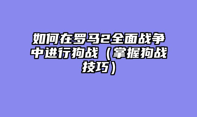 如何在罗马2全面战争中进行狗战（掌握狗战技巧）