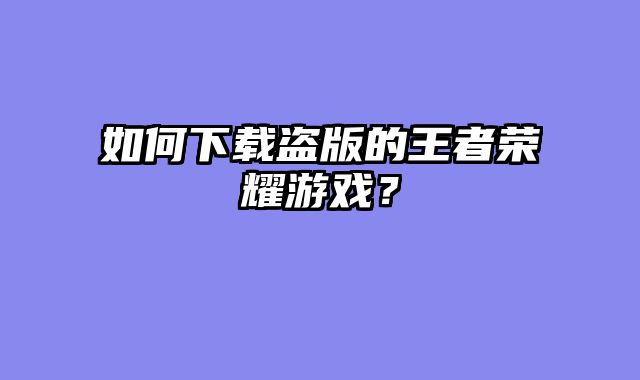如何下载盗版的王者荣耀游戏？