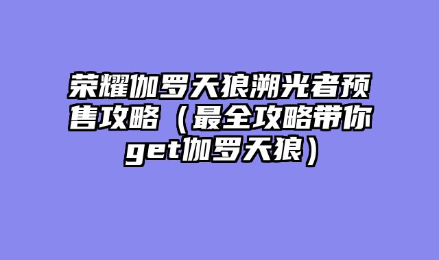 荣耀伽罗天狼溯光者预售攻略（最全攻略带你get伽罗天狼）