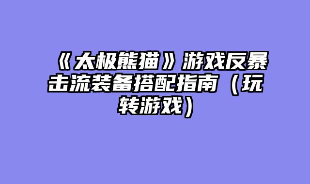 《太极熊猫》游戏反暴击流装备搭配指南（玩转游戏）