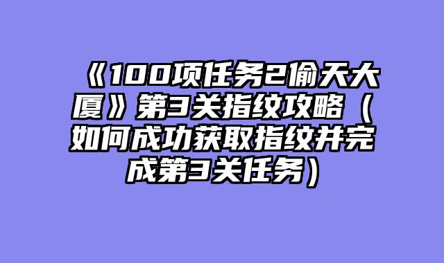 《100项任务2偷天大厦》第3关指纹攻略（如何成功获取指纹并完成第3关任务）